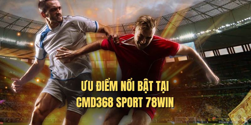 Ưu điểm nổi bật tại CMD368 Sport 78WIN